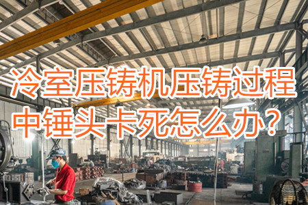 冷室壓鑄機壓鑄過程中錘頭卡死怎么辦？
