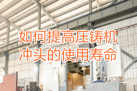 如何提高壓鑄機沖頭的使用壽命？