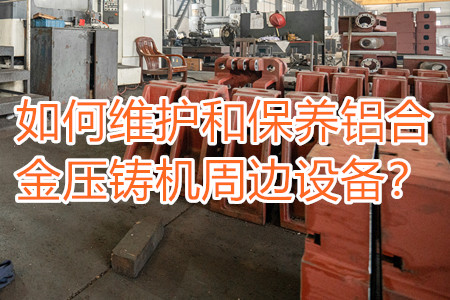 如何維護和保養鋁合金壓鑄機周邊設備？