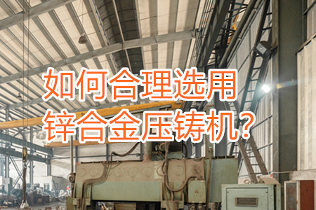如何合理選用鋅合金壓鑄機？